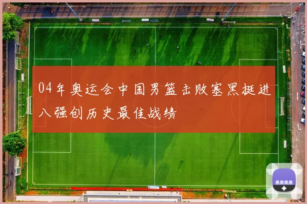 04年奥运会中国男篮击败塞黑挺进八强创历史最佳战绩