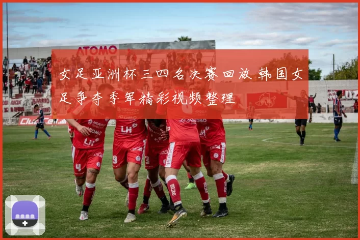 女足亚洲杯三四名决赛回放 韩国女足争夺季军精彩视频整理