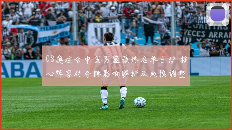 08奥运会中国男篮最终名单出炉 核心阵容对夺牌影响解析及轮换调整