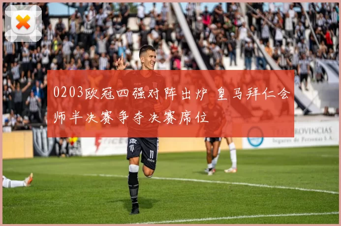0203欧冠四强对阵出炉 皇马拜仁会师半决赛争夺决赛席位