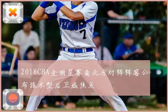 2018CBA全明星赛南北方对阵阵容公布技术型后卫成焦点