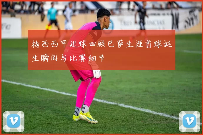 梅西西甲进球回顾巴萨生涯首球诞生瞬间与比赛细节