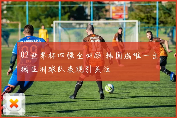 02世界杯四强全回顾 韩国成唯一出线亚洲球队表现引关注
