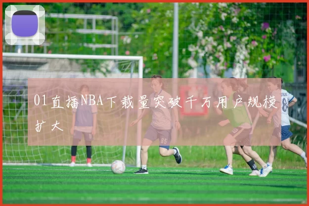 01直播NBA下载量突破千万用户规模扩大