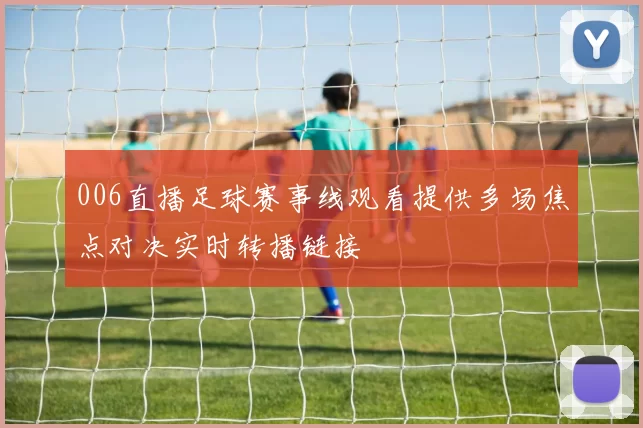 006直播足球赛事线观看提供多场焦点对决实时转播链接