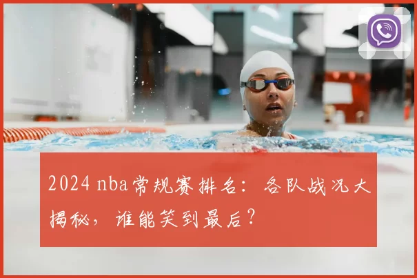2024 nba常规赛排名：各队战况大揭秘，谁能笑到最后？