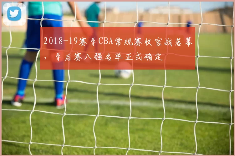 2018-19赛季CBA常规赛收官战落幕，季后赛八强名单正式确定