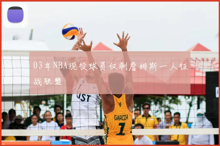 03年NBA现役球员仅剩詹姆斯一人征战联盟