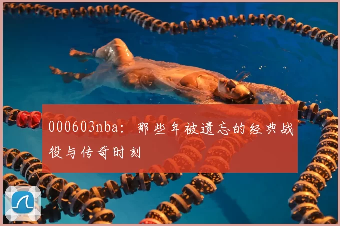 000603nba：那些年被遗忘的经典战役与传奇时刻