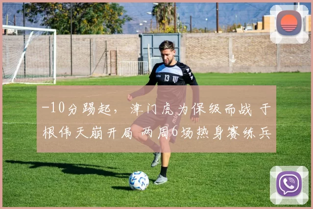 -10分踢起，津门虎为保级而战 于根伟天崩开局 两周6场热身赛练兵