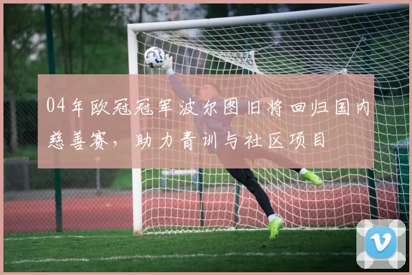 04年欧冠冠军波尔图旧将回归国内慈善赛,助力青训与社区项目