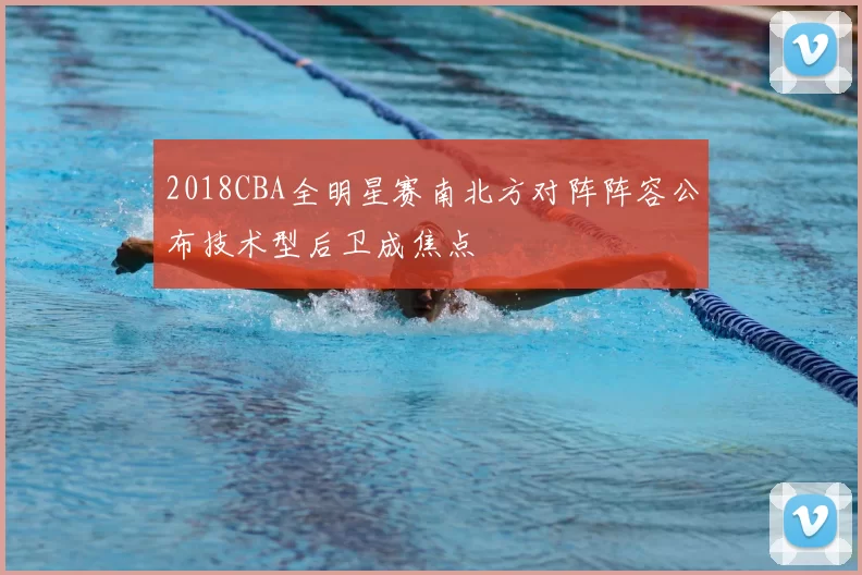 2018CBA全明星赛南北方对阵阵容公布技术型后卫成焦点