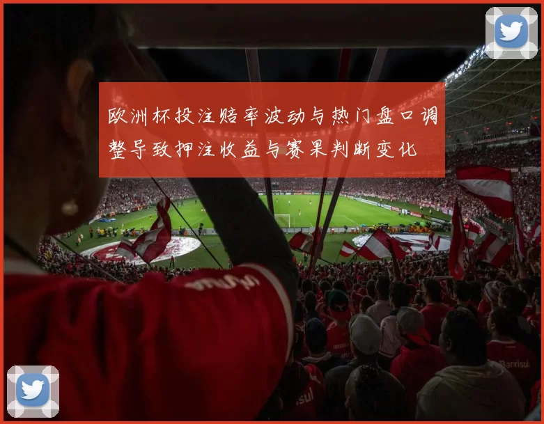 欧洲杯投注赔率波动与热门盘口调整导致押注收益与赛果判断变化