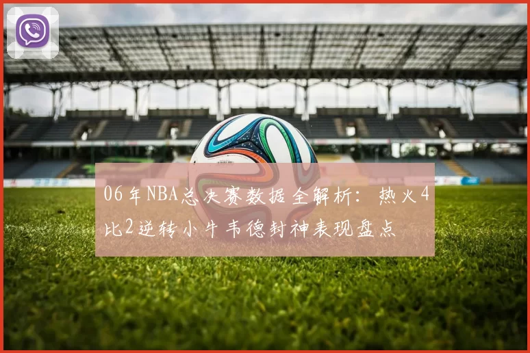 06年NBA总决赛数据全解析：热火4比2逆转小牛韦德封神表现盘点