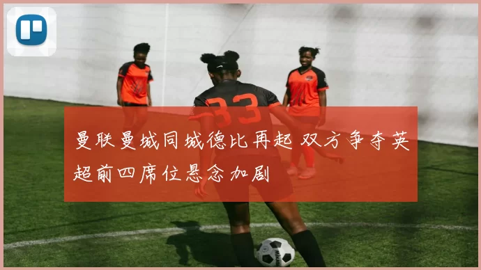 曼联曼城同城德比再起 双方争夺英超前四席位悬念加剧