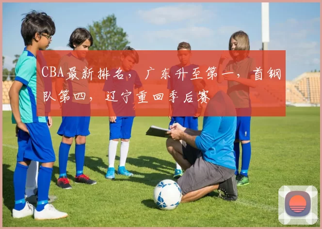 CBA最新排名，广东升至第一，首钢队第四，辽宁重回季后赛