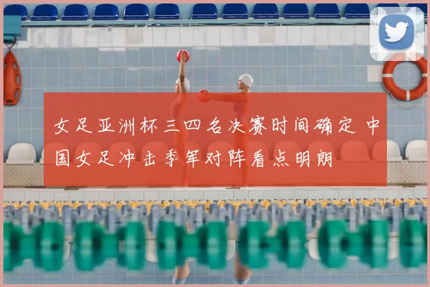 女足亚洲杯三四名决赛时间确定 中国女足冲击季军对阵看点明朗