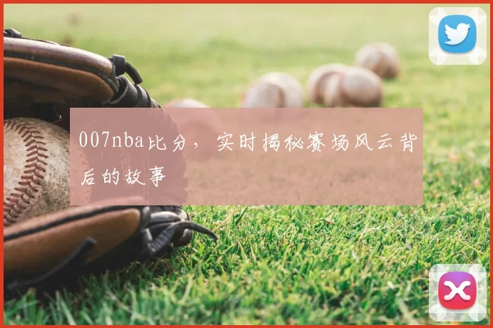 007nba比分，实时揭秘赛场风云背后的故事