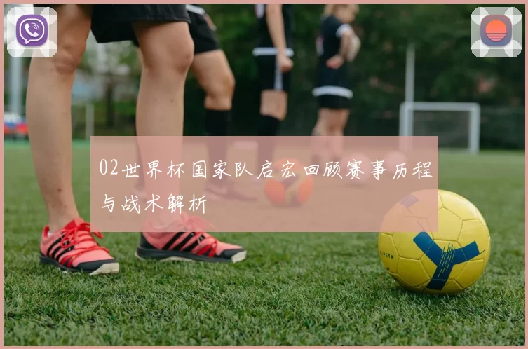 02世界杯国家队启宏回顾赛事历程与战术解析