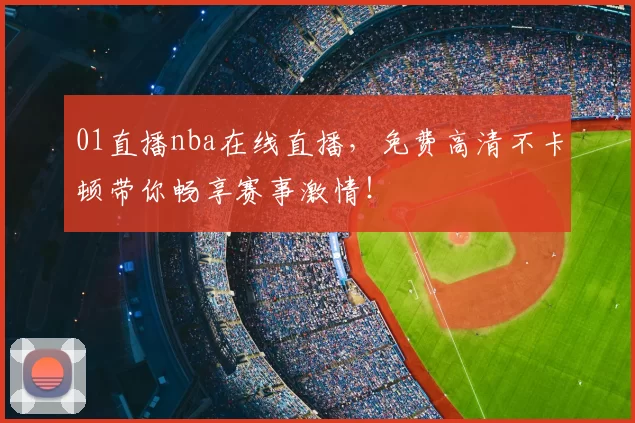 01直播nba在线直播，免费高清不卡顿带你畅享赛事激情！