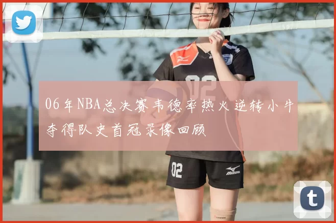06年NBA总决赛韦德率热火逆转小牛夺得队史首冠录像回顾