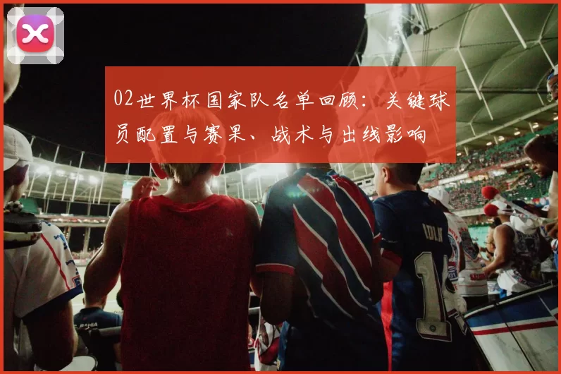 02世界杯国家队名单回顾：关键球员配置与赛果、战术与出线影响