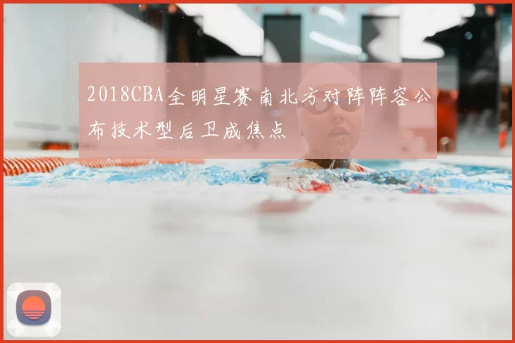 2018CBA全明星赛南北方对阵阵容公布技术型后卫成焦点