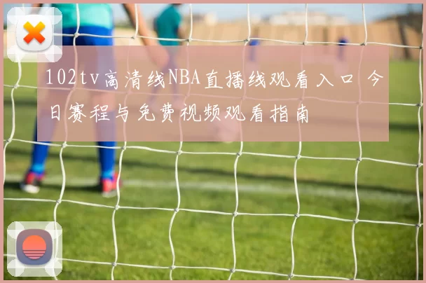 102tv高清线NBA直播线观看入口 今日赛程与免费视频观看指南