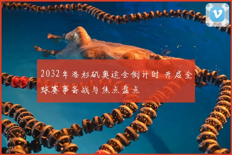 2032年洛杉矶奥运会倒计时 开启全球赛事备战与焦点盘点