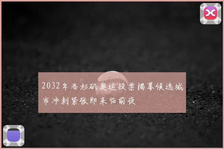 2032年洛杉矶奥运投票揭幕候选城市冲刺紧张即来临前夜