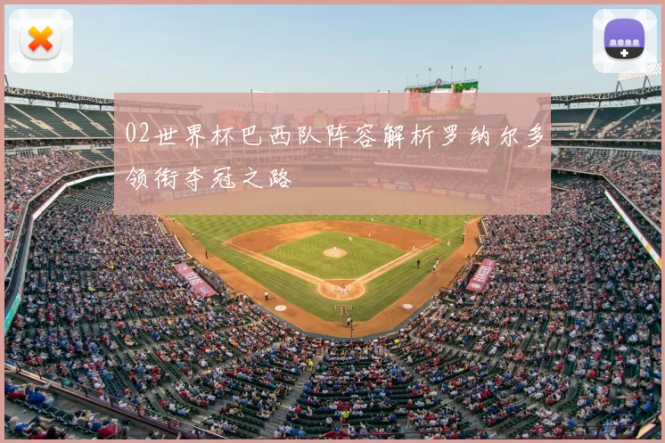 02世界杯巴西队阵容解析罗纳尔多领衔夺冠之路