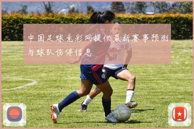 中国足球竞彩网提供最新赛事预测与球队伤停信息