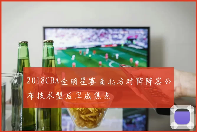 2018CBA全明星赛南北方对阵阵容公布技术型后卫成焦点