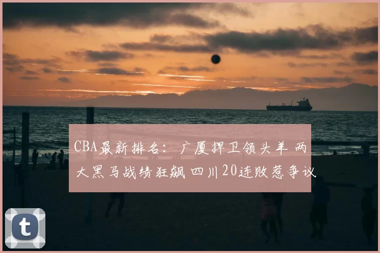 CBA最新排名：广厦捍卫领头羊 两大黑马战绩狂飙 四川20连败惹争议