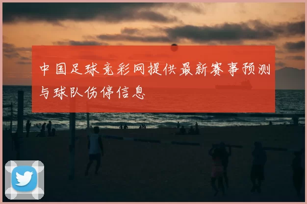 中国足球竞彩网提供最新赛事预测与球队伤停信息