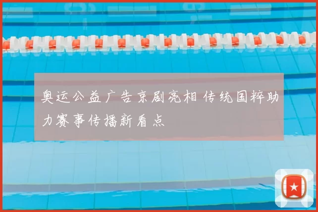 奥运公益广告京剧亮相 传统国粹助力赛事传播新看点