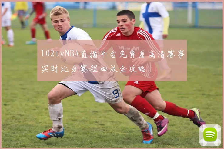 102tvNBA直播平台免费看高清赛事实时比分赛程回放全攻略