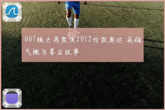 007镜头再聚焦2012伦敦奥运 英雄气概与幕后故事