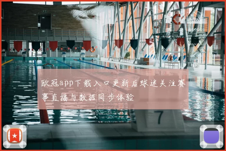 欧冠app下载入口更新后球迷关注赛事直播与数据同步体验