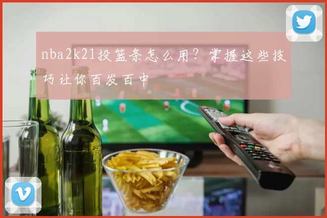 nba2k21投篮条怎么用？掌握这些技巧让你百发百中