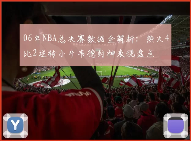 06年NBA总决赛数据全解析：热火4比2逆转小牛韦德封神表现盘点