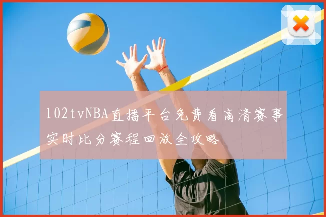 102tvNBA直播平台免费看高清赛事实时比分赛程回放全攻略